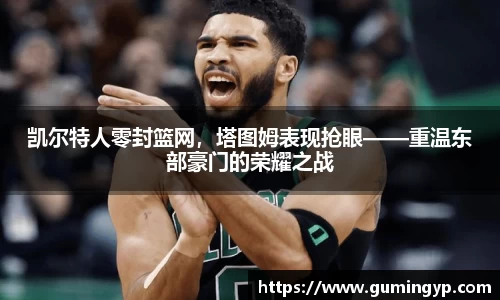 凯尔特人零封篮网，塔图姆表现抢眼——重温东部豪门的荣耀之战