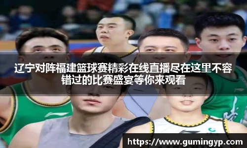 辽宁对阵福建篮球赛精彩在线直播尽在这里不容错过的比赛盛宴等你来观看