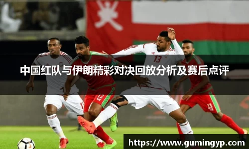 中国红队与伊朗精彩对决回放分析及赛后点评