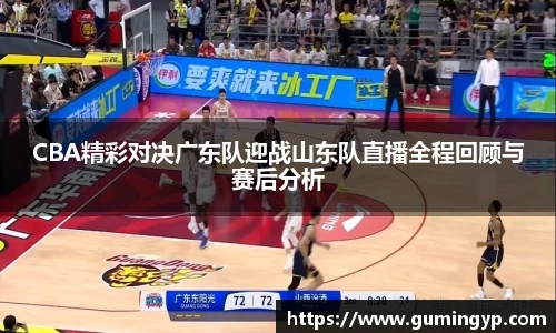 CBA精彩对决广东队迎战山东队直播全程回顾与赛后分析