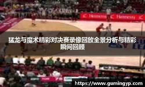 猛龙与魔术精彩对决赛录像回放全景分析与精彩瞬间回顾