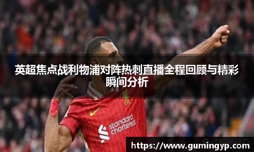 英超焦点战利物浦对阵热刺直播全程回顾与精彩瞬间分析