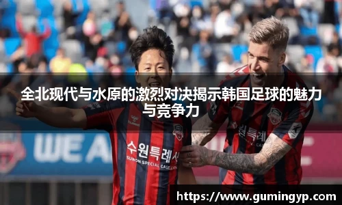 全北现代与水原的激烈对决揭示韩国足球的魅力与竞争力