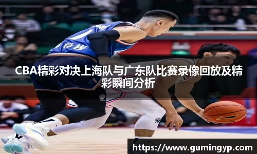 CBA精彩对决上海队与广东队比赛录像回放及精彩瞬间分析