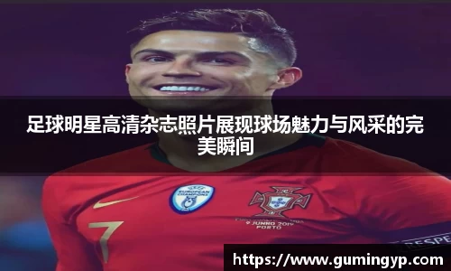 足球明星高清杂志照片展现球场魅力与风采的完美瞬间
