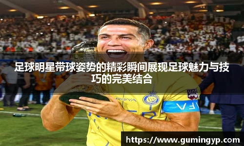 足球明星带球姿势的精彩瞬间展现足球魅力与技巧的完美结合