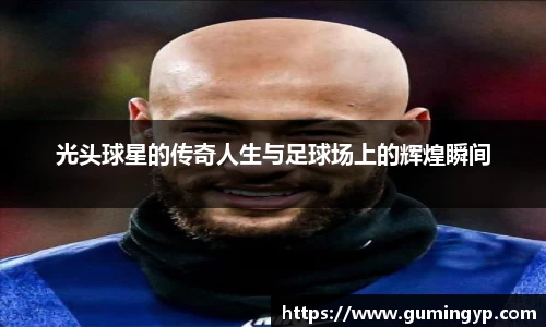 光头球星的传奇人生与足球场上的辉煌瞬间