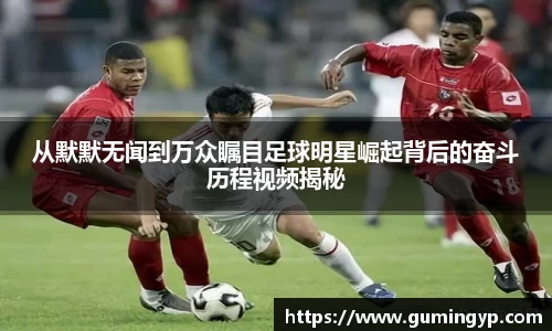 从默默无闻到万众瞩目足球明星崛起背后的奋斗历程视频揭秘