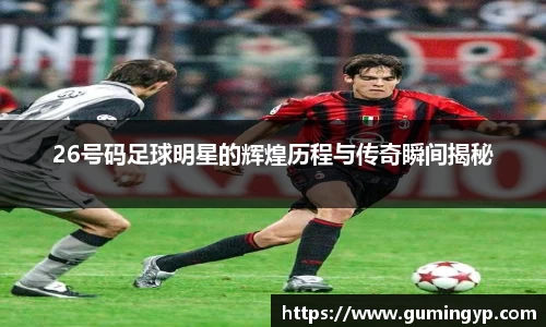 26号码足球明星的辉煌历程与传奇瞬间揭秘