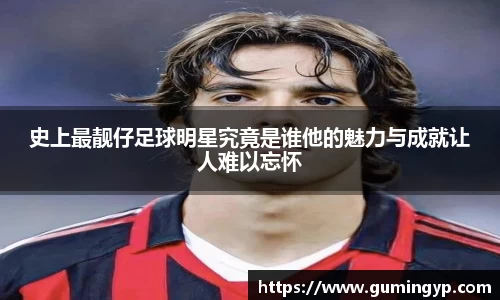 史上最靓仔足球明星究竟是谁他的魅力与成就让人难以忘怀